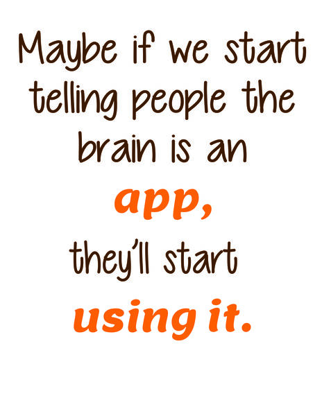 Maybe if we start telling people the brain is an app, they'll start using it.