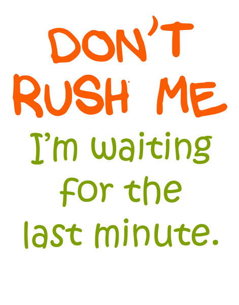 Don't Rush Me I'm waiting until the last minute.