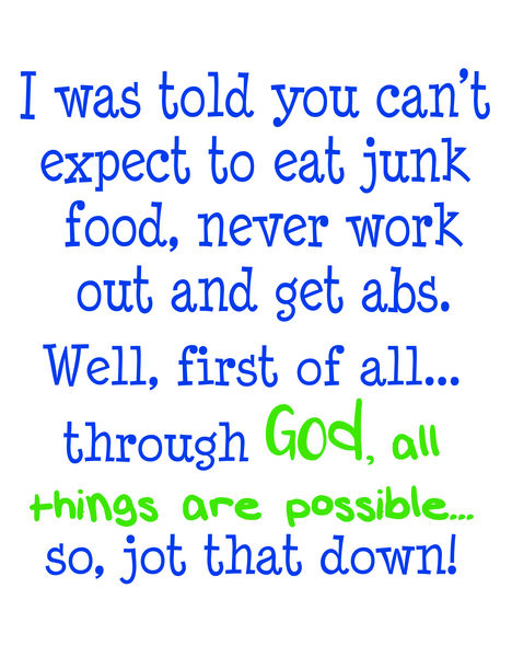 I was told you can't expect to eat junk food, never work out and get abs. Well, first of all, through God, all things are possible?so, jot that down.