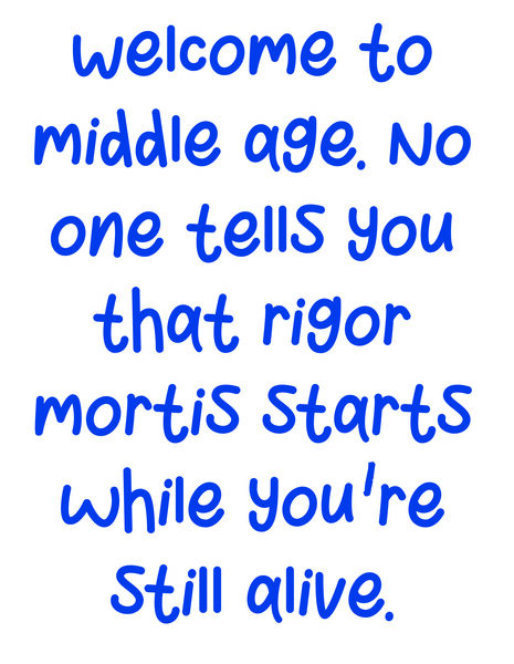 Welcome to middle age. No one tells you that rigor mortis starts while you're still alive.