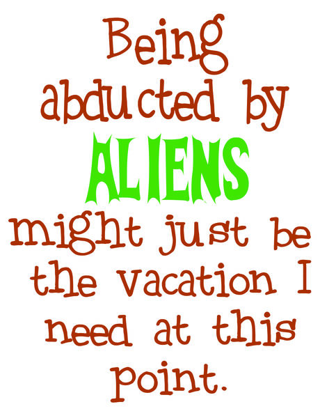 Being adducted by aliens might just be the vacation I need at this point.