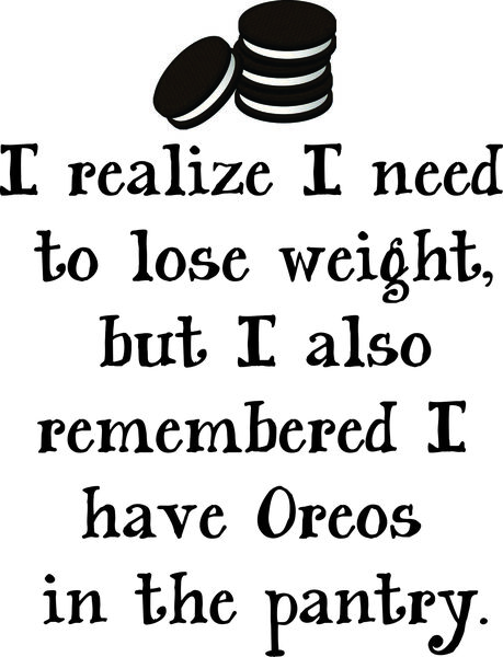 I realize I need to lose weight, but I also remembered I have Oreos in my pantry.