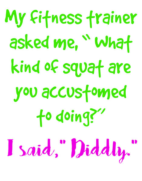 My fitness trainer asked me "What kind of squat are you accustomed to doing?" I said, "Diddly."