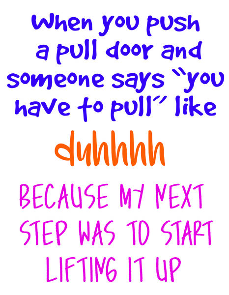 When you push a pull door and someone says, "you have to pull" like duhhhh because my next step was to start lifting it up.