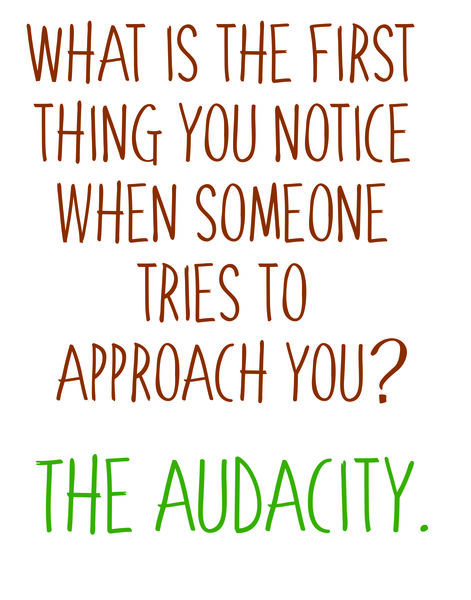 What is the first think you notice when someone tries to approach you? The audacity.