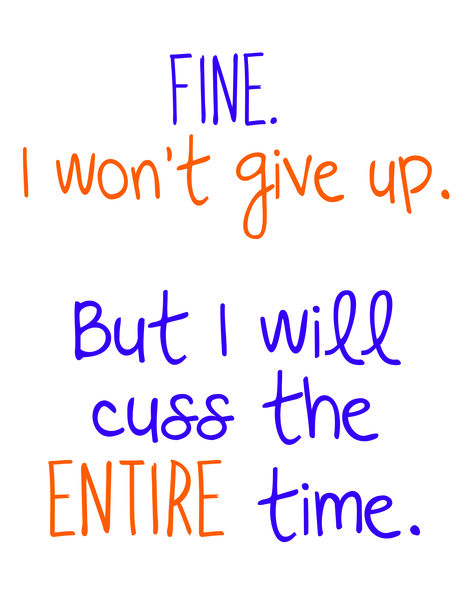 Fine. I won't give up. But I will cuss the ENTIRE time.