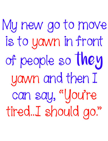 My new go to move is to yawn in front of people so they will yawn and I can say "You're tired. I should go."