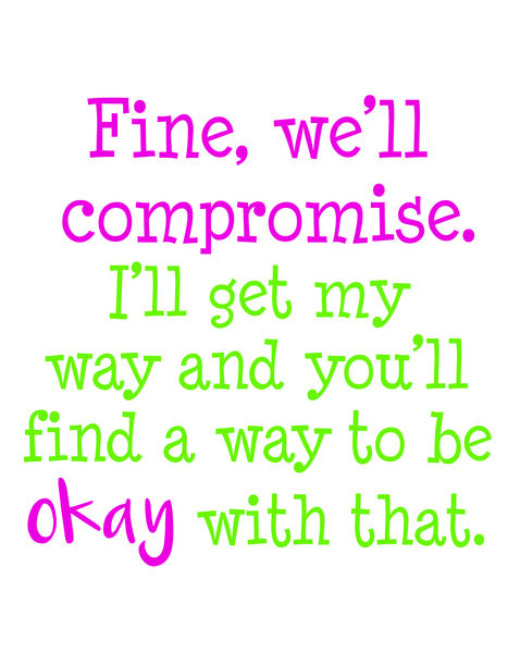 Fine. We'll compromise. I'll get my way and you'll find a way to be okay with that.