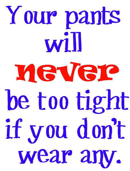 Your pants will never be too tight if you don't wear any.