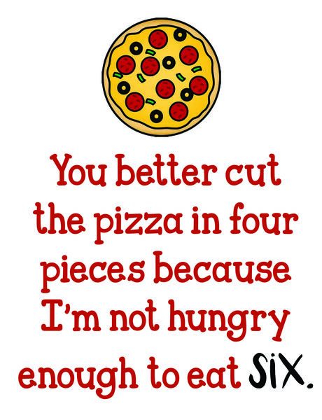 You better cut the pizza into 4 pieces because I'm not hungry enough to eat six.