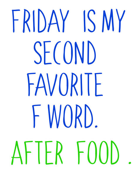 Friday is my second favorite f word. After food.