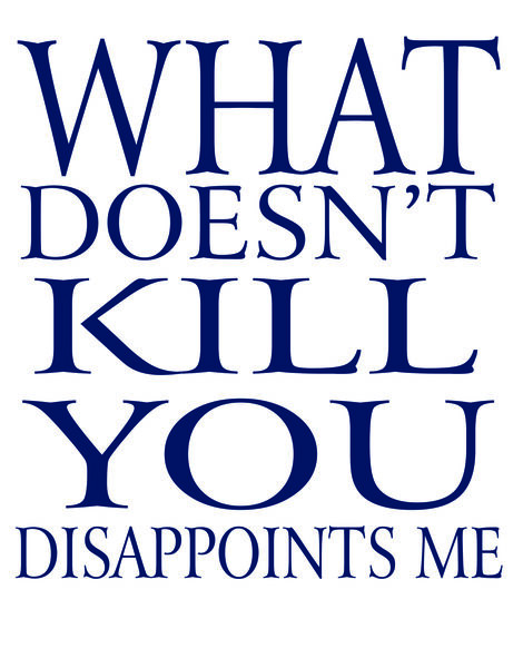 What doesm't kill you disappoints me.