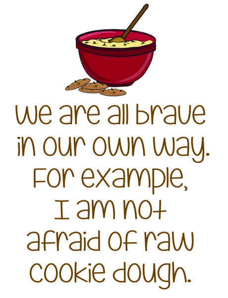 We are all brave in our own way. For example, I am not afraid of raw cookie dough.