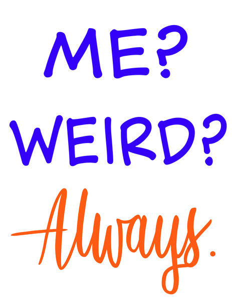 Me? Weird? Always!