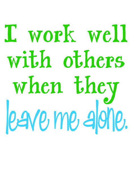 I work well with others when they leave me alone.