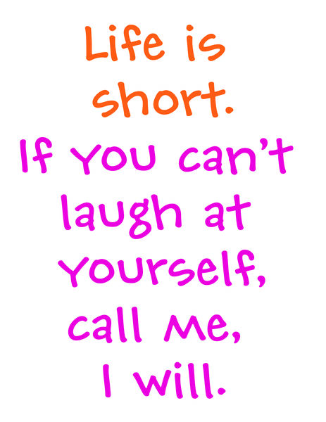 Life is short. If you can't laugh at yourself, call me, I will.