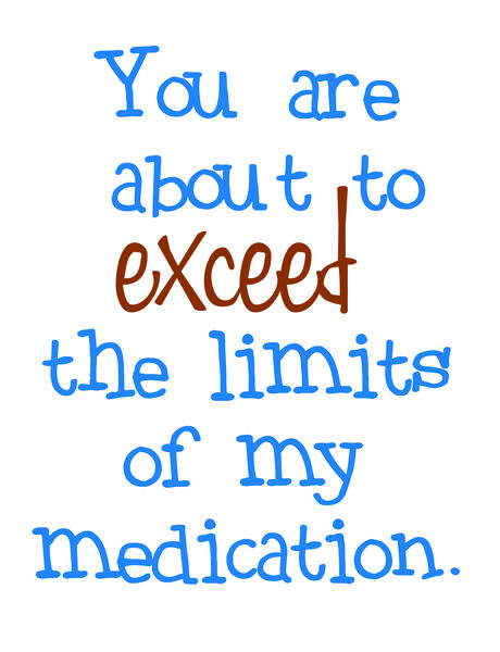 You are about to exceed the limits of my medication.