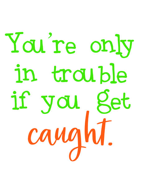 You're only in trouble if you get caught.