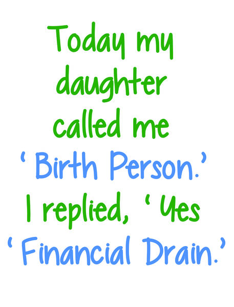 Today my daughter called me "birth person". I replied, "Yes, financial drain."