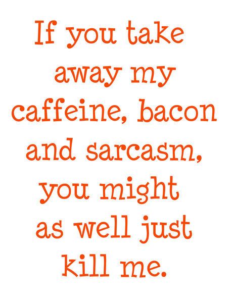 If you take away my caffeine, bacon and sarcasm, you might as well just kill me.