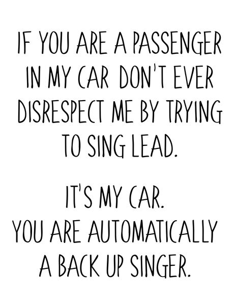 If you are a passenger in my car don't ever disrespect me by trying to sing lead.It's my car. You are automatically a back up singer.