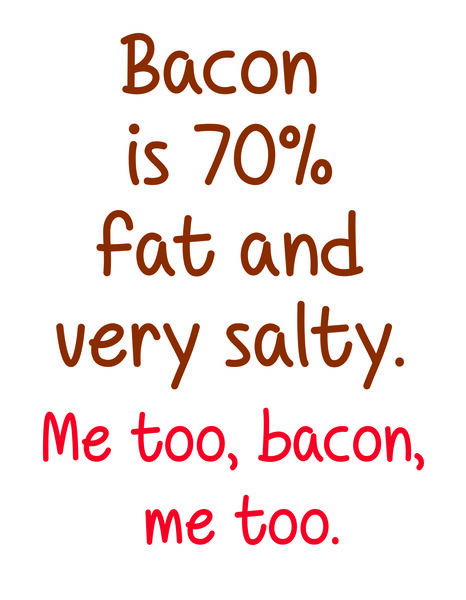 Bacon is 70% fat and very salty. Me too, bacon, me too.