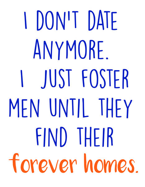 I don't date anymore. I just foster men until they find their forever homes.