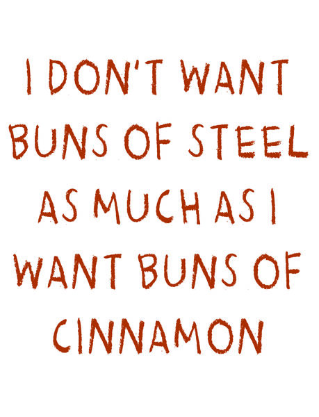 I don't want buns of steel as much as I want buns of cinnamon.