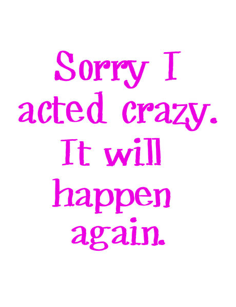 Sorry I acted crazy. It will happen again