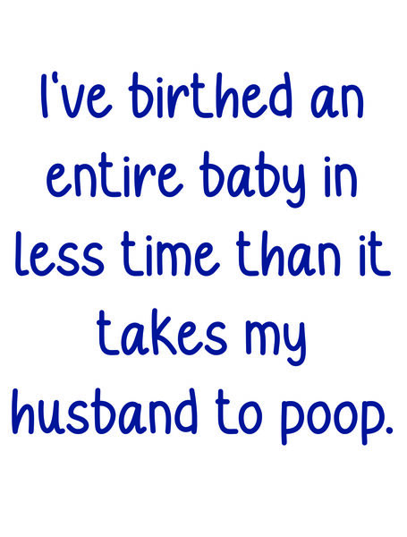 I've birthed an entire baby in less time than it takes my husband to poop.