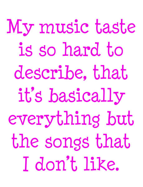 My music taste is so hard to describe, that it's basically everything but the songs I don't like.