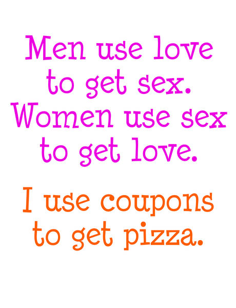 Men use love to get sex. Women use sex to get love. I use coupons to get pizza.