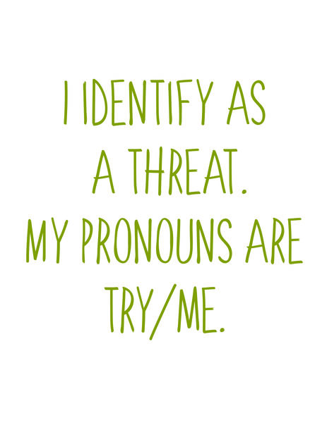 I identitify as a threat. My pronouns are try/me.