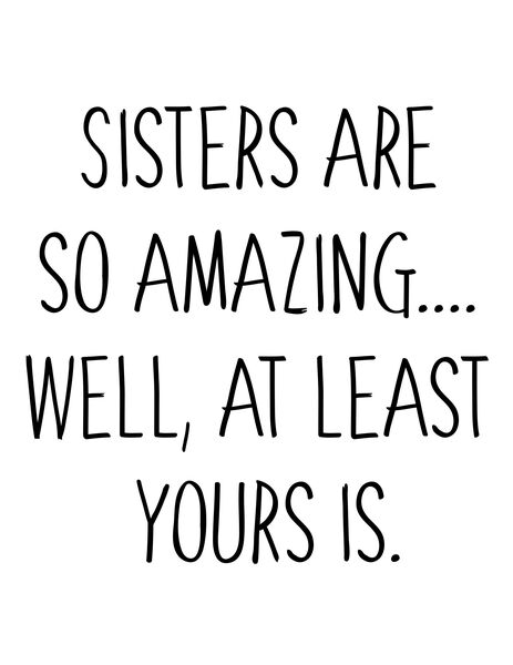 Sisters are so amazing?well, at least your is.