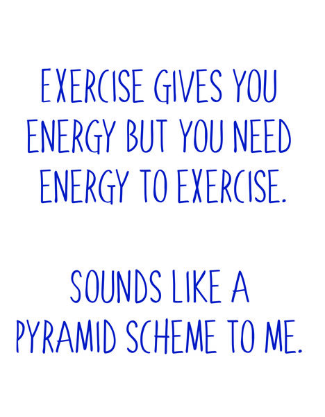 Exercise gives you energy, but you need energy to exercise. Sounds like a pyramid scheme to me.