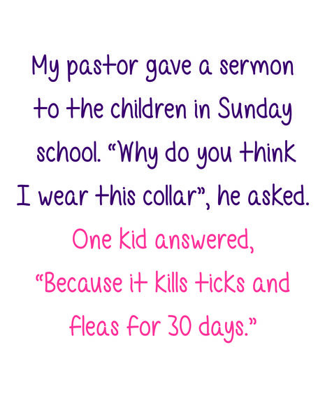 My pastor gave a sermon to the children in Sunday School. "Why do you think I wear this collar?", he asked. One kid answered, "Because it kills ticks and fleas for 30 days."