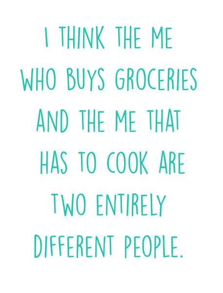 I think the me who buys groceries and the me that has to cook are two entirely different people.