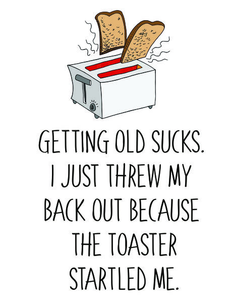 Getting old sucks. I just threw my back out because the toaster startled me.