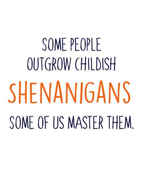 Some people outgrow childish Shenanigans. Some of us master them.