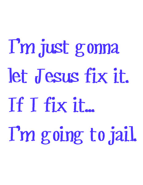 I'm just gonna let Jesus fix it. If I fix it?I'm going to jail.