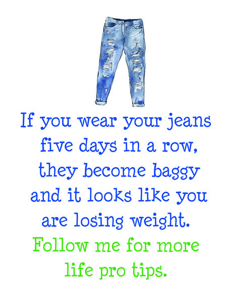 If you wear your jeans five days in a row, they become baggy and it looks like you are losing weight. Follow me for more life pro tips.