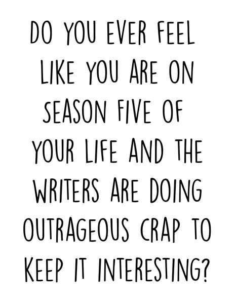 Do you ever feel like you are on season five of your life and the writers are doing outrageous crap to keep it interesting?