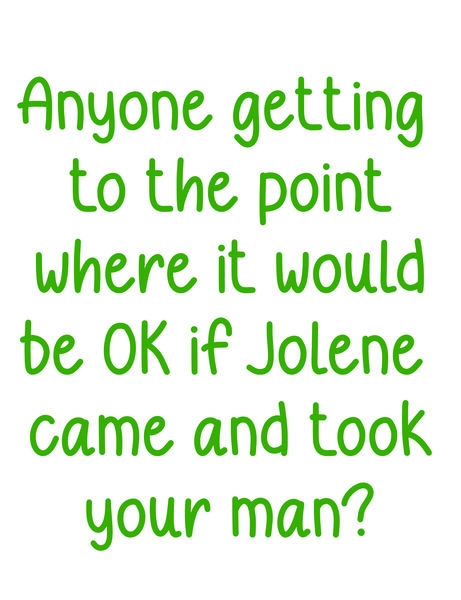 Anyone getting to the point where it would be OK if Jolene came and took your man?