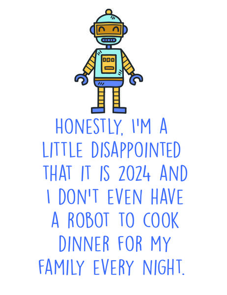 Honestly,I'm a little disappointed that it is 2024 and I don't even have a robot to cook dinner for my family ebery night.