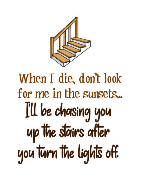 When I die, don't go lookin for me in the sunsets. I'll be chasing you up the stairs after you turn the lights off.