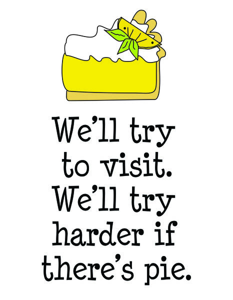 We'll try to visit. We'll try harder if there's pie.