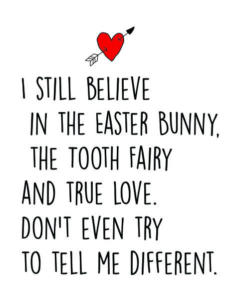 I still belive in the Easter Bunny, The Tooth Fairy and True Love. Don't even try to tell me different.