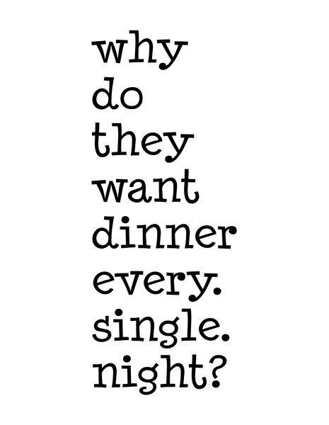 Why do they want dinner Every. Single. Night?