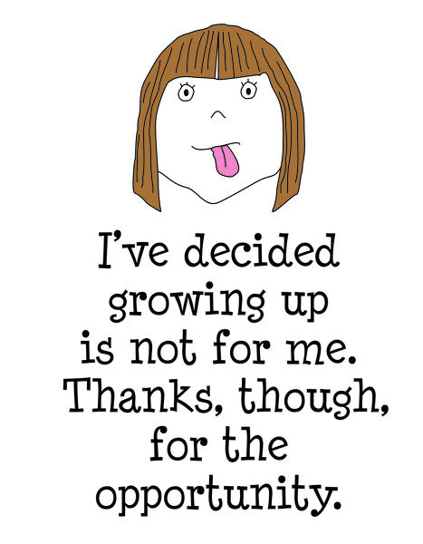 I've decided growing up is not for me. Thanks, though, for the opportunity.