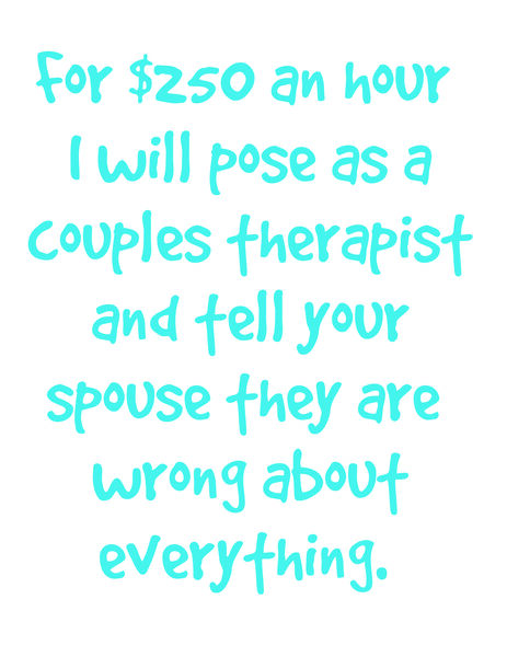 For $250 an hour I will pose as a couples therapist and tell your spouse they are wrong about everything.